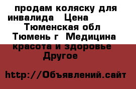 продам коляску для инвалида › Цена ­ 5 000 - Тюменская обл., Тюмень г. Медицина, красота и здоровье » Другое   